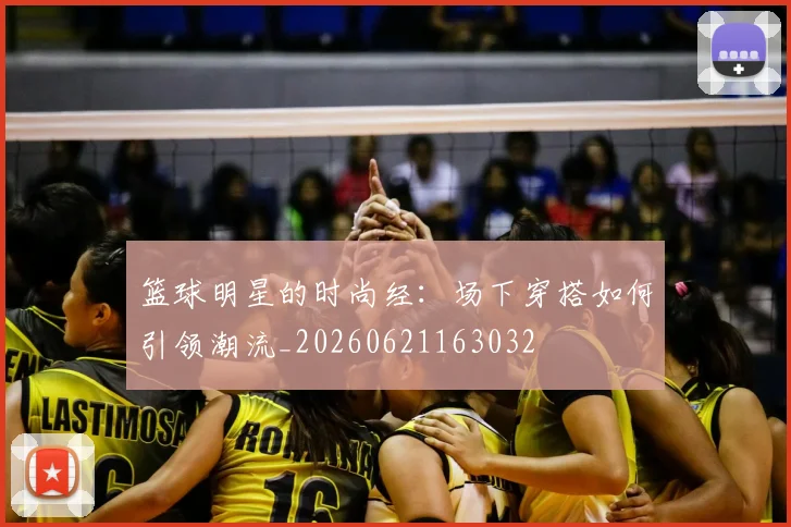 篮球明星的时尚经：场下穿搭如何引领潮流_20260621163032