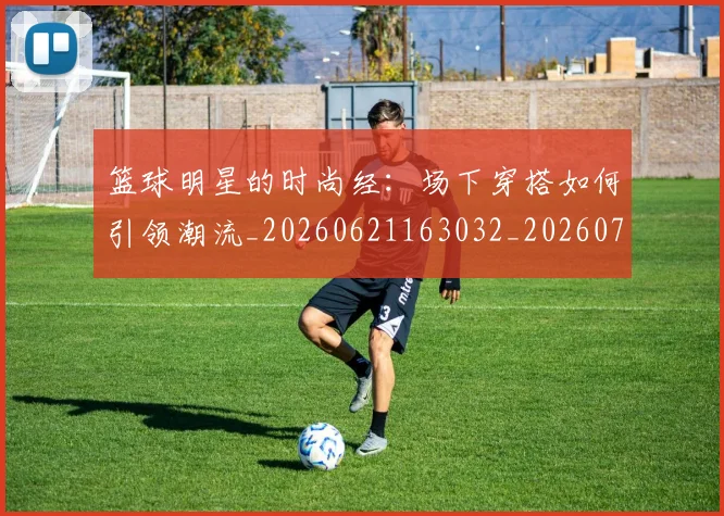 篮球明星的时尚经：场下穿搭如何引领潮流_20260621163032_20260708200611