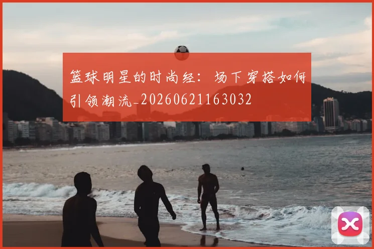篮球明星的时尚经：场下穿搭如何引领潮流_20260621163032